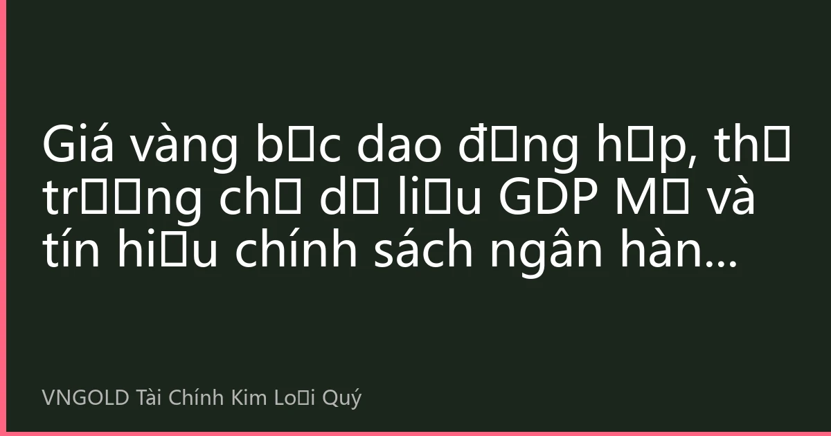 Giá vàng bạc dao động hẹp, thị trường chờ dữ liệu GDP Mỹ và tín hiệu chính sách ngân hàng trung ương