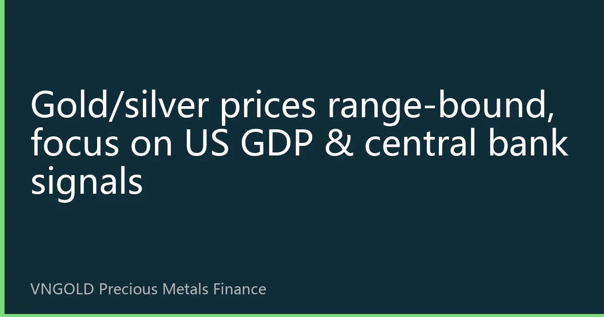 Gold/silver prices range-bound, focus on US GDP & central bank signals