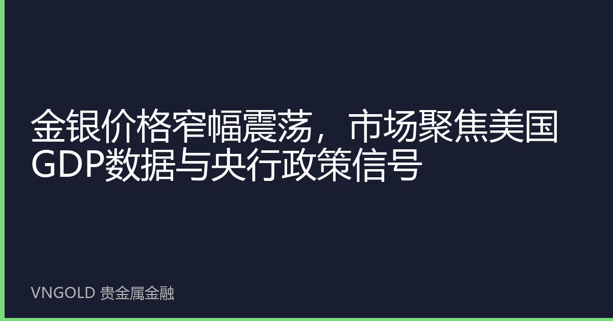 金银价格窄幅震荡，市场聚焦美国GDP数据与央行政策信号