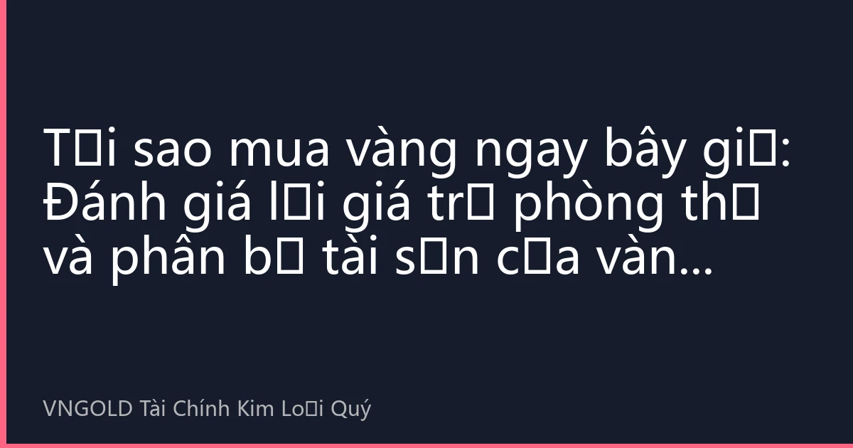 Tại sao mua vàng ngay bây giờ: Đánh giá lại giá trị phòng thủ và phân bổ tài sản của vàng nửa cuối năm 2026