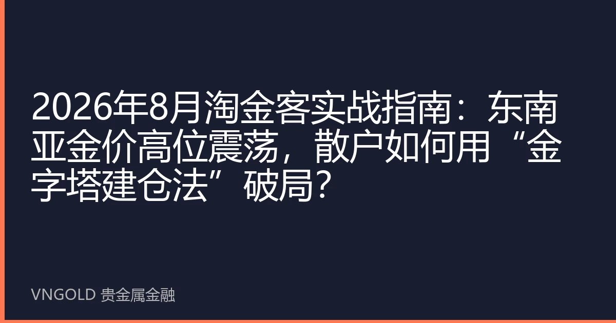 2026年8月淘金客实战指南：东南亚金价高位震荡，散户如何用“金字塔建仓法”破局？