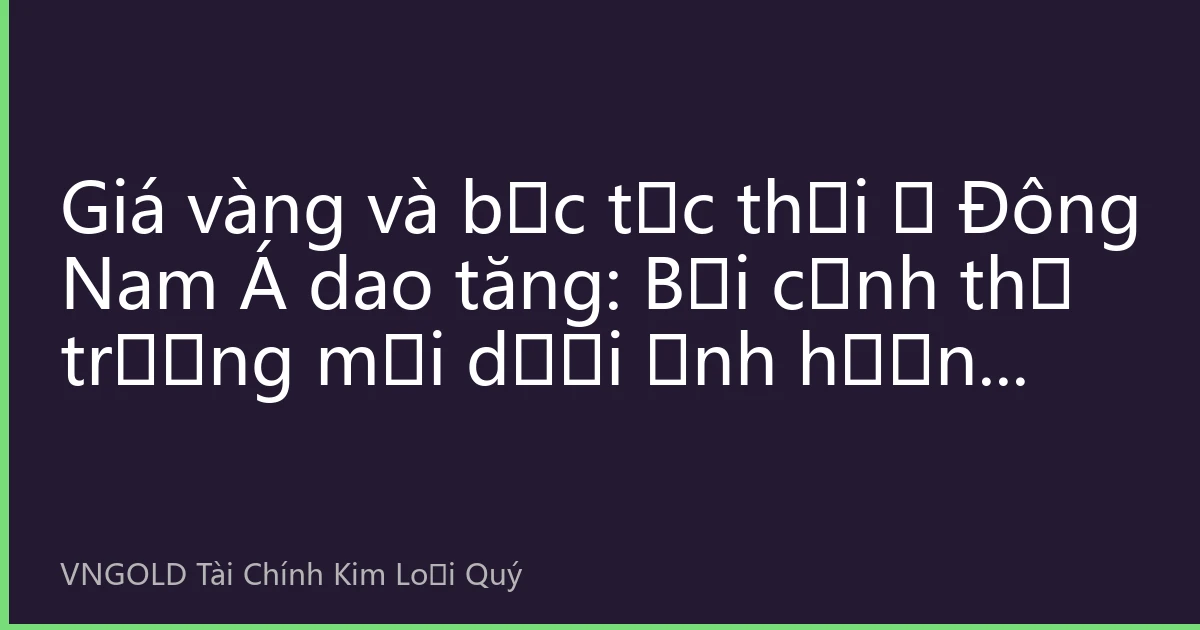 Giá vàng và bạc tức thời ở Đông Nam Á dao tăng: Bối cảnh thị trường mới dưới ảnh hưởng kép từ căng thẳng địa chính trị và chính sách thay đổi của Cục Dự trữ Liên bang