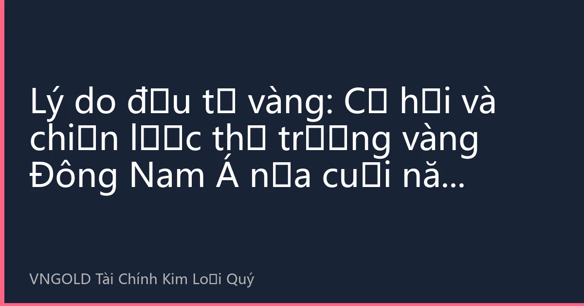 Lý do đầu tư vàng: Cơ hội và chiến lược thị trường vàng Đông Nam Á nửa cuối năm 2026