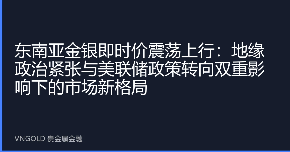 东南亚金银即时价震荡上行：地缘政治紧张与美联储政策转向双重影响下的市场新格局