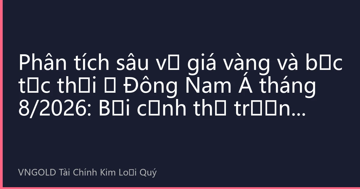 Phân tích sâu về giá vàng và bạc tức thời ở Đông Nam Á tháng 8/2026: Bối cảnh thị trường mới dưới sự đan xen của địa chính trị và chính sách tiền tệ
