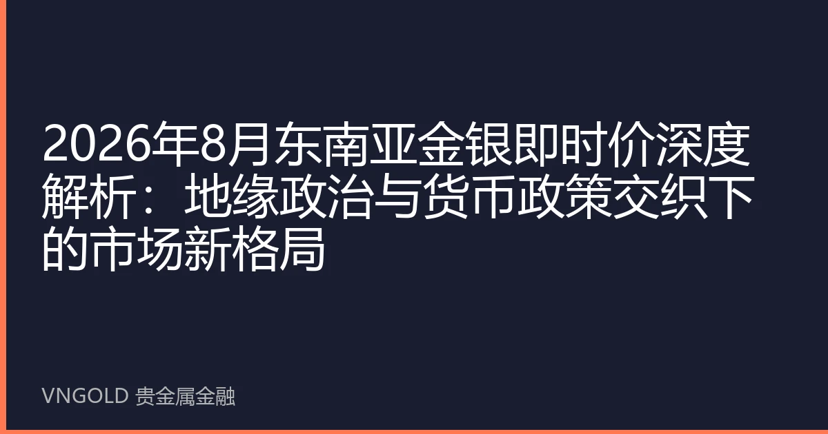 2026年8月东南亚金银即时价深度解析：地缘政治与货币政策交织下的市场新格局