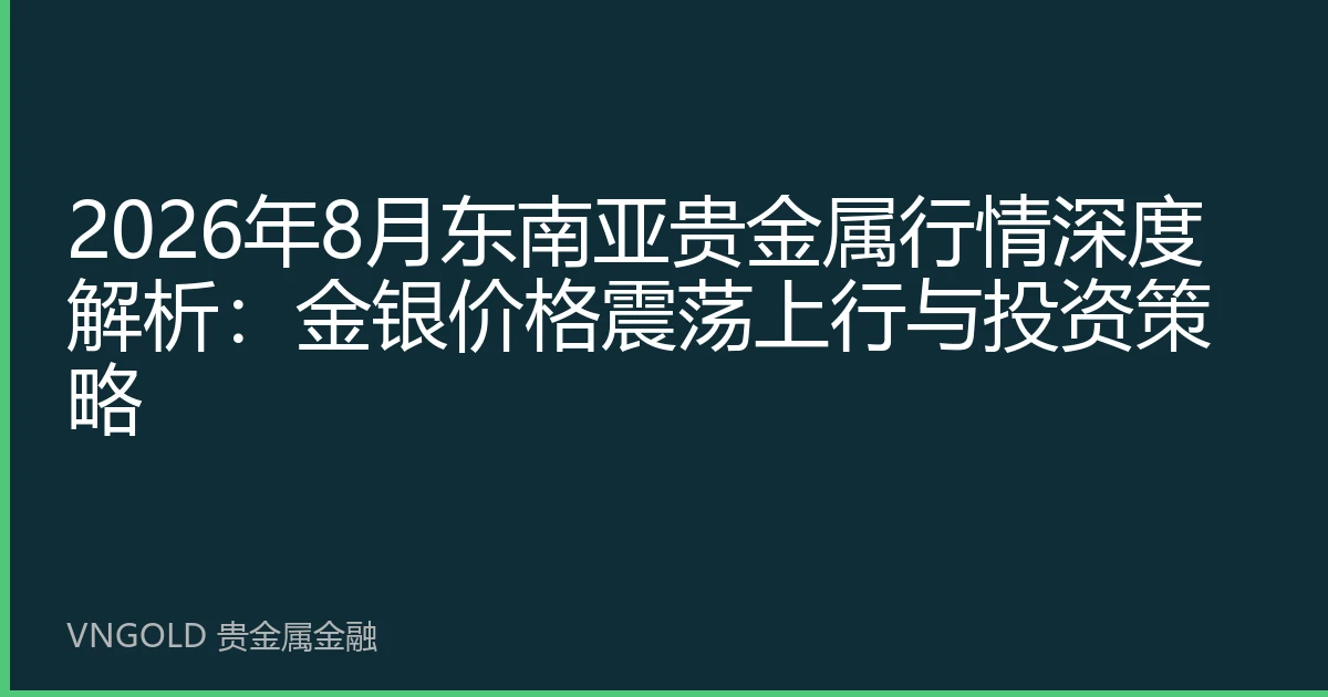 2026年8月东南亚贵金属行情深度解析：金银价格震荡上行与投资策略