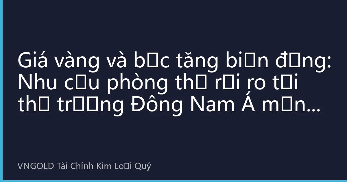 Giá vàng và bạc tăng biến động: Nhu cầu phòng thủ rủi ro tại thị trường Đông Nam Á mạnh mẽ, giá vàng tiến gần đến mốc 4300 USD