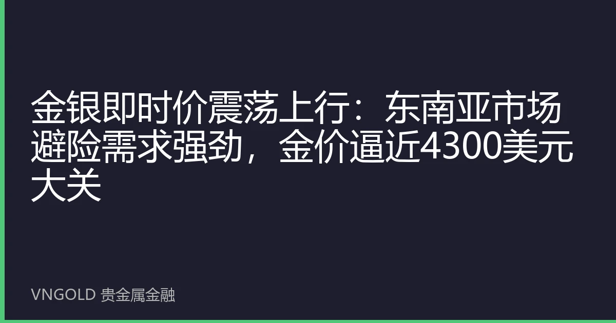 金银即时价震荡上行：东南亚市场避险需求强劲，金价逼近4300美元大关