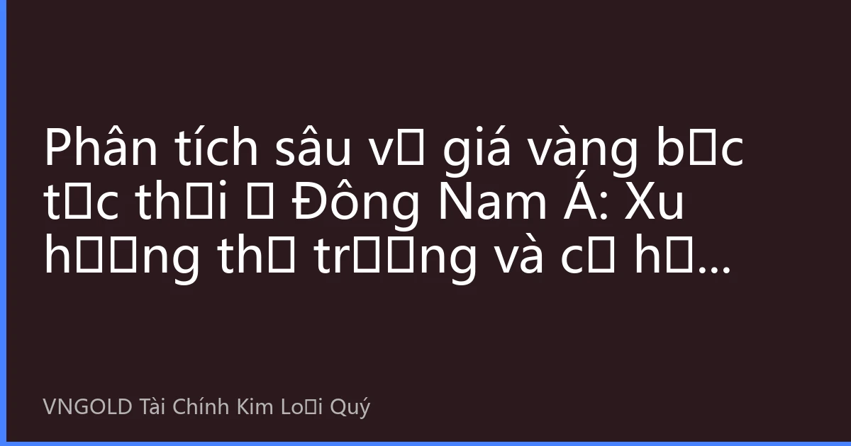 Phân tích sâu về giá vàng bạc tức thời ở Đông Nam Á: Xu hướng thị trường và cơ hội đầu tư tháng 8 năm 2026
