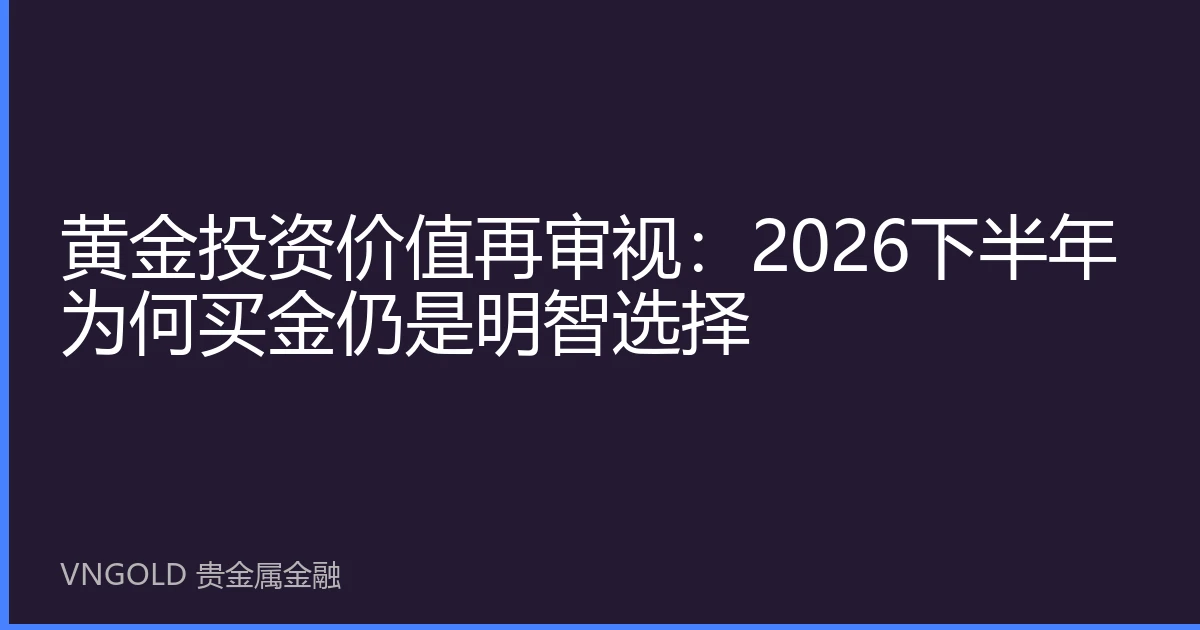 黄金投资价值再审视：2026下半年为何买金仍是明智选择