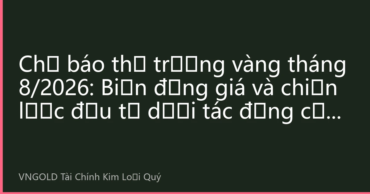 Chỉ báo thị trường vàng tháng 8/2026: Biến động giá và chiến lược đầu tư dưới tác động của nhiều yếu tố phức tạp