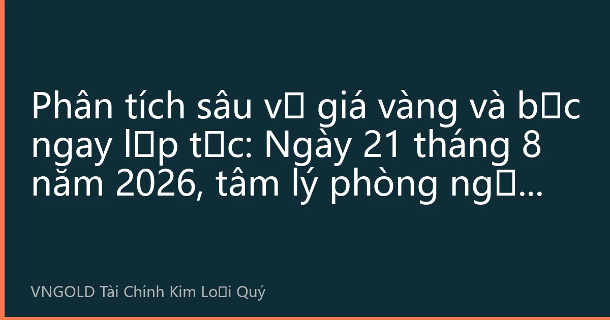 Phân tích sâu về giá vàng và bạc ngay lập tức: Ngày 21 tháng 8 năm 2026, tâm lý phòng ngừa rủi ro tại thị trường Đông Nam Á tăng cao, giá vàng đứng vững ở mức 4300 USD