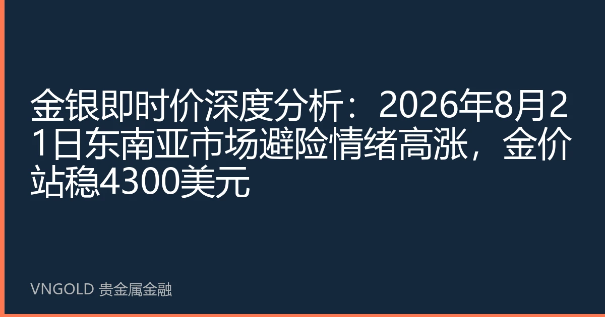 金银即时价深度分析：2026年8月21日东南亚市场避险情绪高涨，金价站稳4300美元