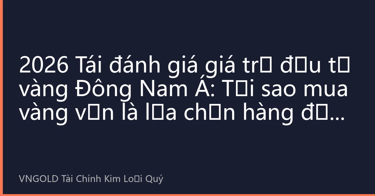 2026 Tái đánh giá giá trị đầu tư vàng Đông Nam Á: Tại sao mua vàng vẫn là lựa chọn hàng đầu để bảo toàn tài sản