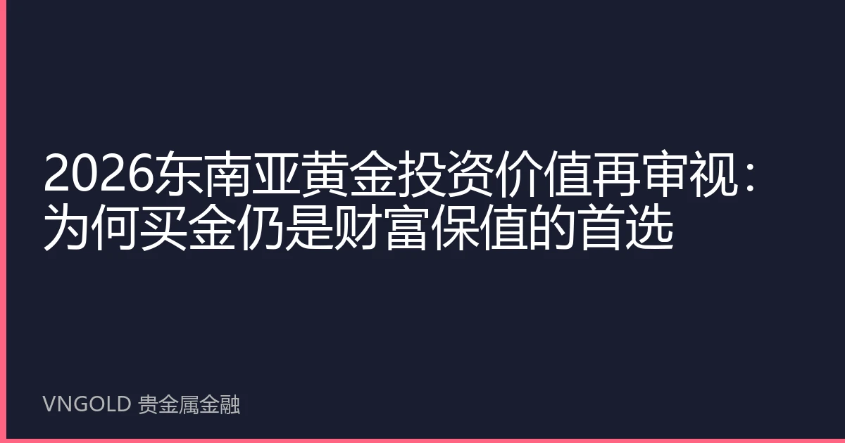 2026东南亚黄金投资价值再审视：为何买金仍是财富保值的首选