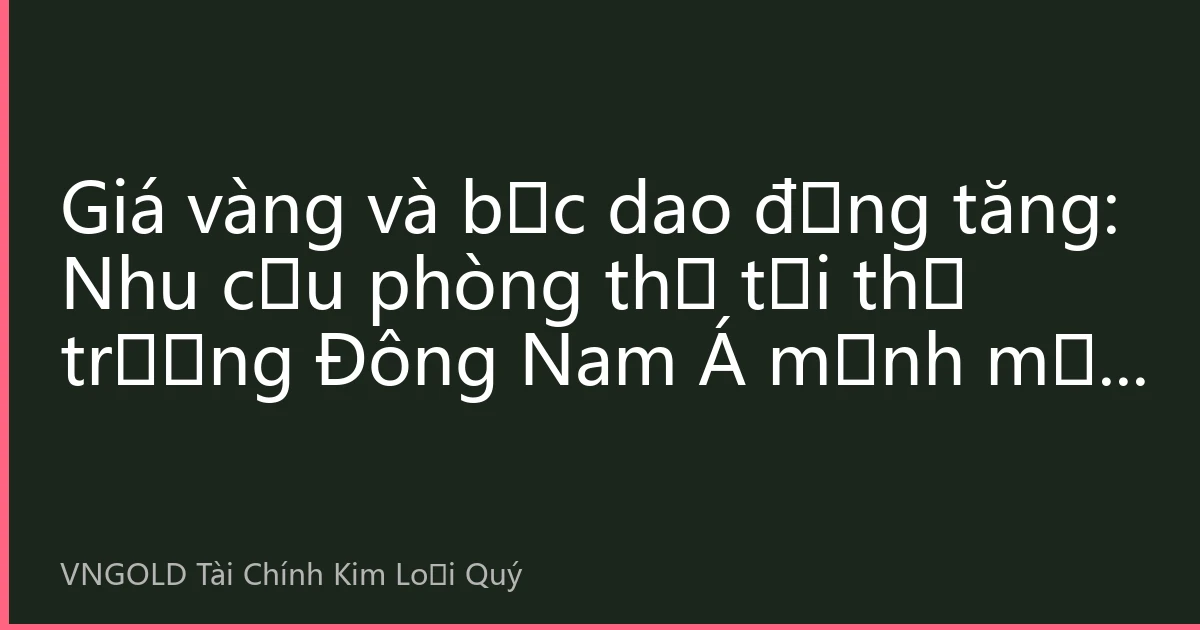 Giá vàng và bạc dao động tăng: Nhu cầu phòng thủ tại thị trường Đông Nam Á mạnh mẽ, giá vàng tiến gần đến mốc 4300 USD