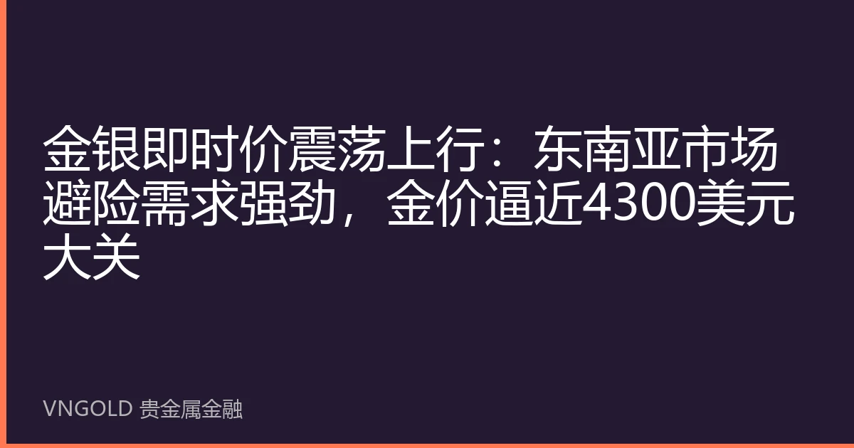 金银即时价震荡上行：东南亚市场避险需求强劲，金价逼近4300美元大关