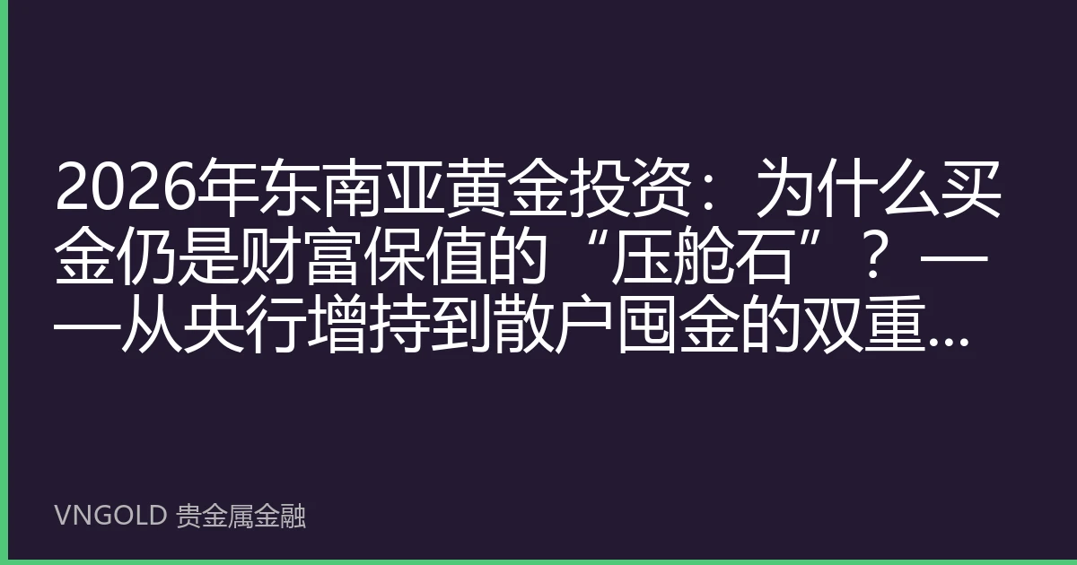 2026年东南亚黄金投资：为什么买金仍是财富保值的“压舱石”？——从央行增持到散户囤金的双重逻辑解析
