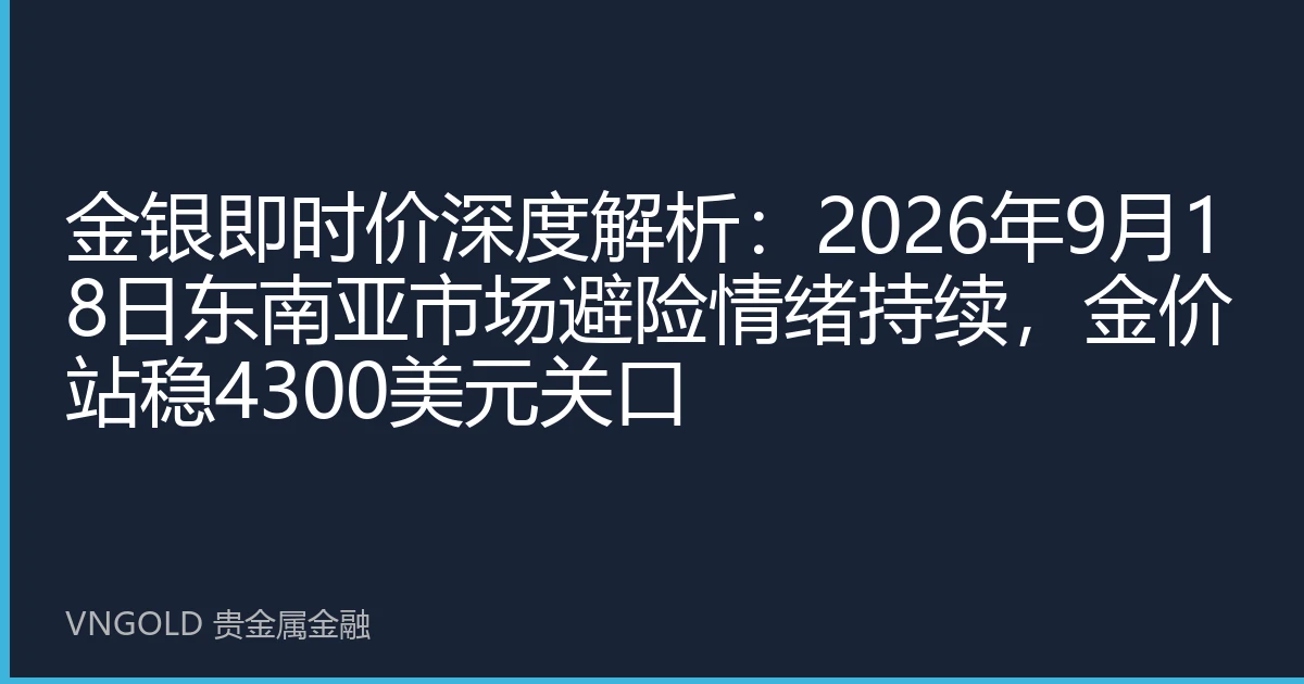 金银即时价深度解析：2026年9月18日东南亚市场避险情绪持续，金价站稳4300美元关口